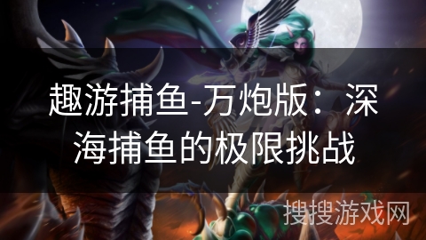 趣游捕鱼-万炮版:深海捕鱼的极限挑战 趣游捕鱼-万炮版:深海捕鱼的极限挑战