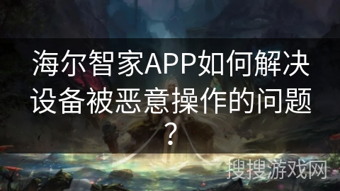 海尔智家APP如何解决设备被恶意操作的问题？