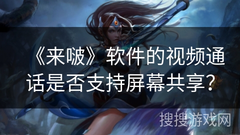 《来啵》软件的视频通话是否支持屏幕共享？
