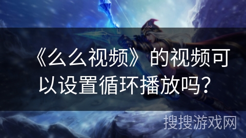 《么么视频》的视频可以设置循环播放吗? 《么么视频》的视频可以设置循环播放吗?