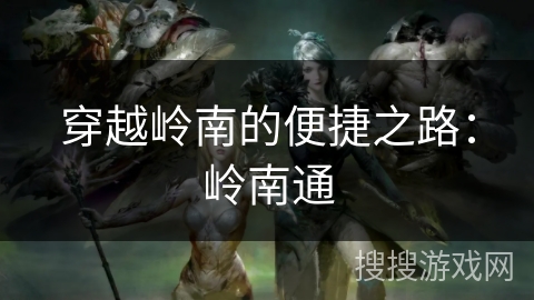 穿越岭南的便捷之路：岭南通