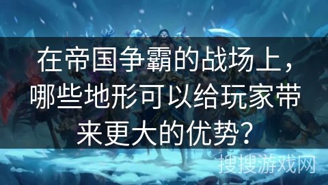 在帝国争霸的战场上，哪些地形可以给玩家带来更大的优势？