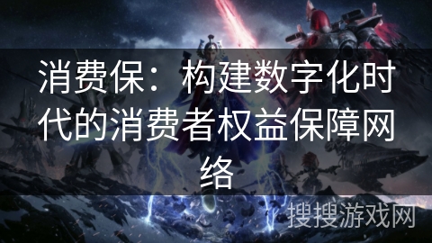 消费保：构建数字化时代的消费者权益保障网络