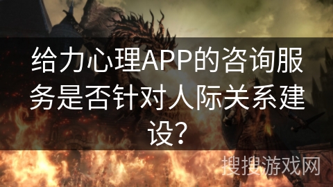 给力心理APP的咨询服务是否针对人际关系建设? 给力心理APP的咨询服务是否针对人际关系建设?