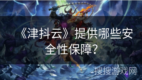 《津抖云》提供哪些安全性保障? 《津抖云》提供哪些安全性保障?