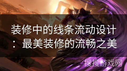 装修中的线条流动设计：最美装修的流畅之美