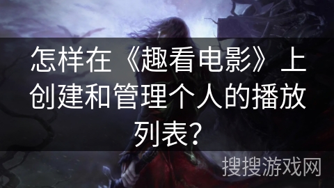怎样在《趣看电影》上创建和管理个人的播放列表? 怎样在《趣看电影》上创建和管理个人的播放列表?