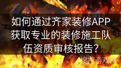如何通过齐家装修APP获取专业的装修施工队伍资质审核报告？