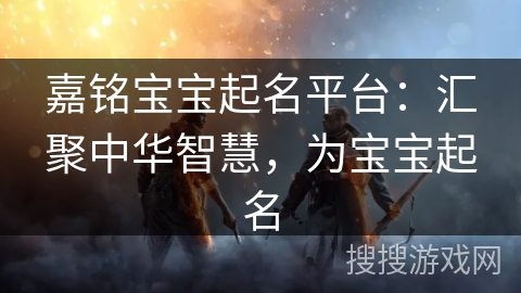 嘉铭宝宝起名平台:汇聚中华智慧,为宝宝起名 嘉铭宝宝起名平台:汇聚中华智慧,为宝宝起名