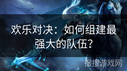 欢乐对决:如何组建最强大的队伍? 欢乐对决:如何组建最强大的队伍?