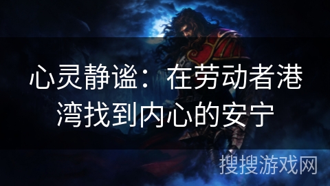 心灵静谧:在劳动者港湾找到内心的安宁 心灵静谧:在劳动者港湾找到内心的安宁