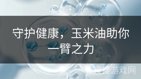 守护健康，玉米油助你一臂之力