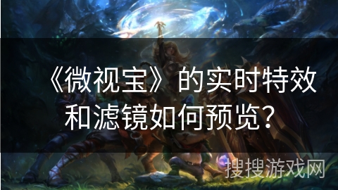 《微视宝》的实时特效和滤镜如何预览? 《微视宝》的实时特效和滤镜如何预览?