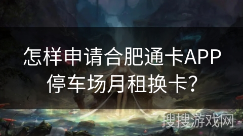 怎样申请合肥通卡APP停车场月租换卡？