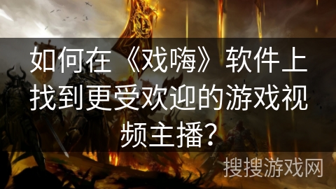 如何在《戏嗨》软件上找到更受欢迎的游戏视频主播？