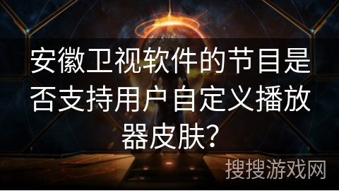 安徽卫视软件的节目是否支持用户自定义播放器皮肤？