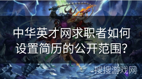 中华英才网求职者如何设置简历的公开范围? 中华英才网求职者如何设置简历的公开范围?