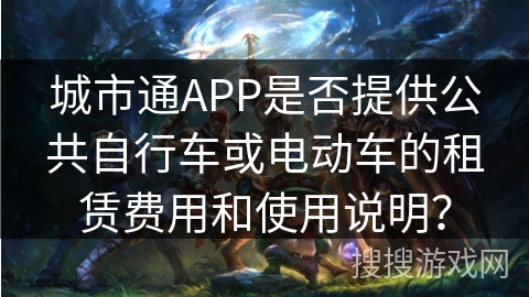 城市通APP是否提供公共自行车或电动车的租赁费用和使用说明? 城市通APP是否提供公共自行车或电动车的租赁费用和使用说明?