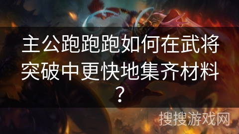 主公跑跑跑如何在武将突破中更快地集齐材料？