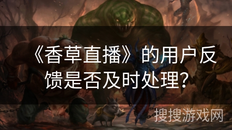 《香草直播》的用户反馈是否及时处理? 《香草直播》的用户反馈是否及时处理?