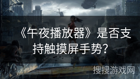 《午夜播放器》是否支持触摸屏手势? 《午夜播放器》是否支持触摸屏手势?
