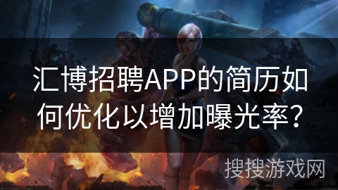 汇博招聘APP的简历如何优化以增加曝光率? 汇博招聘APP的简历如何优化以增加曝光率?