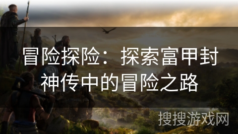 冒险探险：探索富甲封神传中的冒险之路