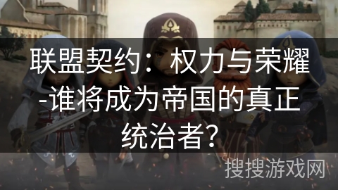 联盟契约:权力与荣耀-谁将成为帝国的真正统治者? 联盟契约:权力与荣耀-谁将成为帝国的真正统治者?