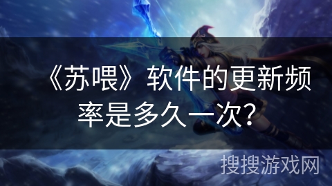 《苏喂》软件的更新频率是多久一次？