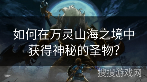如何在万灵山海之境中获得神秘的圣物？
