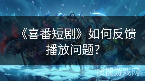 《喜番短剧》如何反馈播放问题？