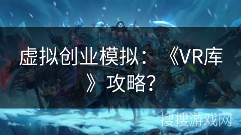 虚拟创业模拟：《VR库》攻略？