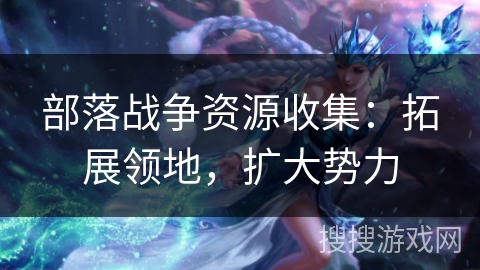 部落战争资源收集：拓展领地，扩大势力