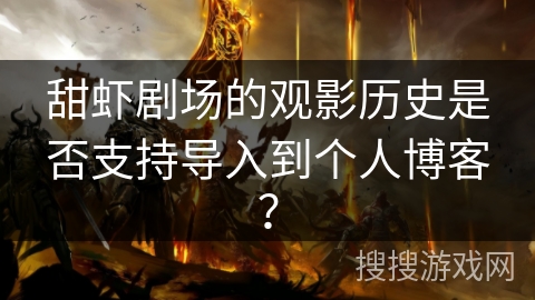 甜虾剧场的观影历史是否支持导入到个人博客？