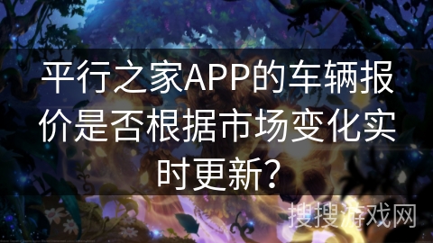 平行之家APP的车辆报价是否根据市场变化实时更新？