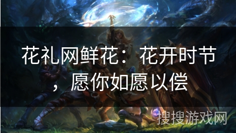 花礼网鲜花：花开时节，愿你如愿以偿