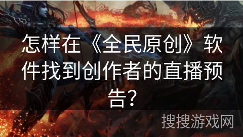 怎样在《全民原创》软件找到创作者的直播预告? 怎样在《全民原创》软件找到创作者的直播预告?