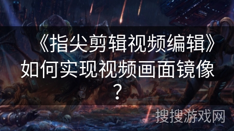 《指尖剪辑视频编辑》如何实现视频画面镜像? 《指尖剪辑视频编辑》如何实现视频画面镜像?