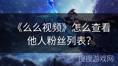 《么么视频》怎么查看他人粉丝列表？