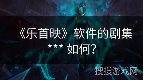 《乐首映》软件的剧集 *** 如何？