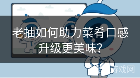 老抽如何助力菜肴口感升级更美味？
