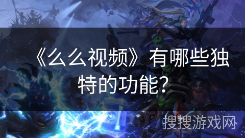 《么么视频》有哪些独特的功能? 《么么视频》有哪些独特的功能?