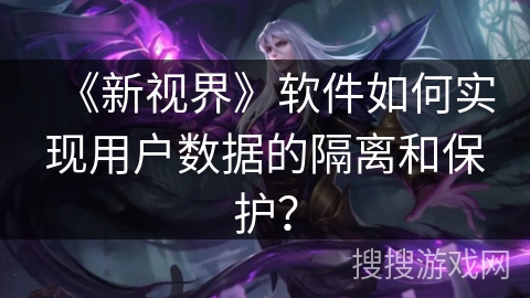 《新视界》软件如何实现用户数据的隔离和保护？