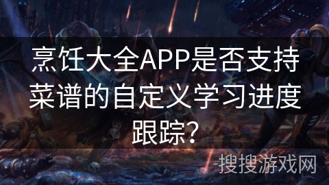 烹饪大全APP是否支持菜谱的自定义学习进度跟踪? 烹饪大全APP是否支持菜谱的自定义学习进度跟踪?