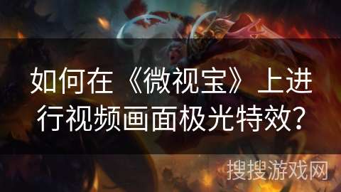 如何在《微视宝》上进行视频画面极光特效? 如何在《微视宝》上进行视频画面极光特效?