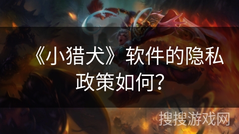 《小猎犬》软件的隐私政策如何? 《小猎犬》软件的隐私政策如何?