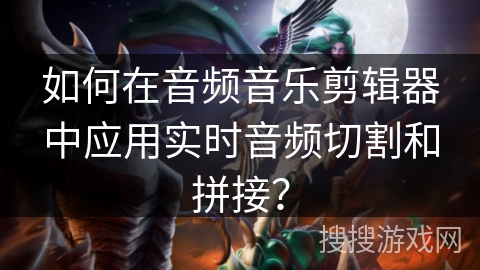 如何在音频音乐剪辑器中应用实时音频切割和拼接？