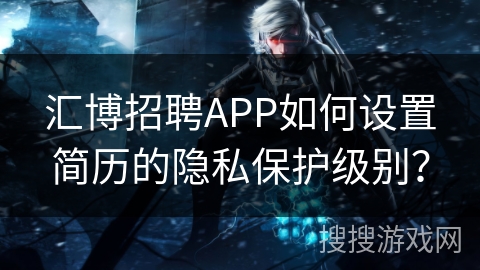 汇博招聘APP如何设置简历的隐私保护级别? 汇博招聘APP如何设置简历的隐私保护级别?