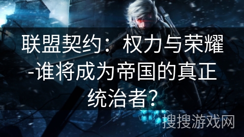 联盟契约:权力与荣耀-谁将成为帝国的真正统治者? 联盟契约:权力与荣耀-谁将成为帝国的真正统治者?