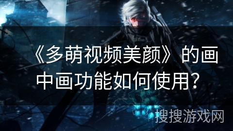 《多萌视频美颜》的画中画功能如何使用? 《多萌视频美颜》的画中画功能如何使用?